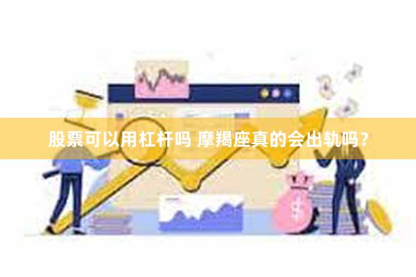 股票可以用杠杆吗 摩羯座真的会出轨吗？