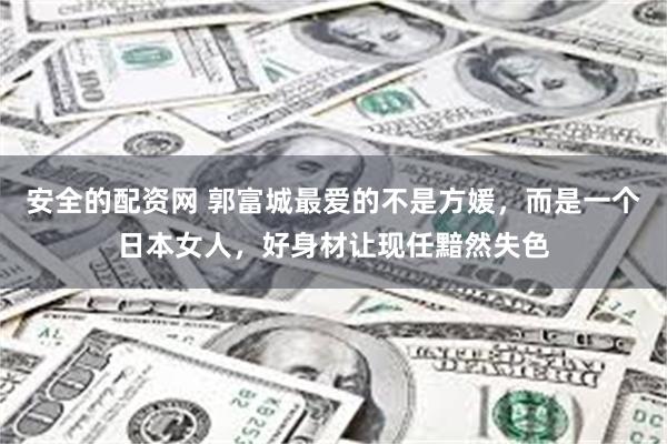 安全的配资网 郭富城最爱的不是方媛，而是一个日本女人，好身材让现任黯然失色