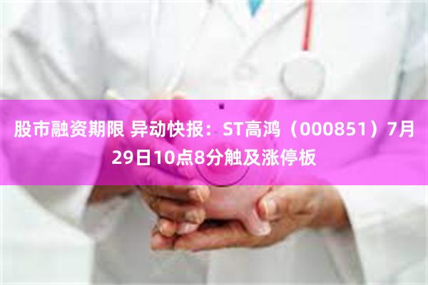 股市融资期限 异动快报：ST高鸿（000851）7月29日10点8分触及涨停板