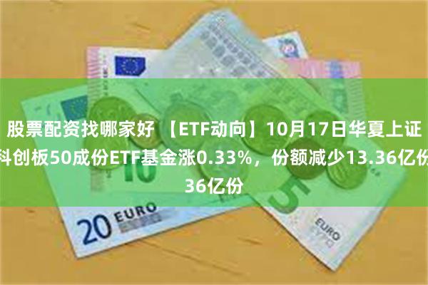股票配资找哪家好 【ETF动向】10月17日华夏上证科创板50成份ETF基金涨0.33%，份额减少13.36亿份