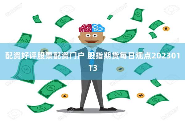 配资好评股票配资门户 股指期货每日观点20230113