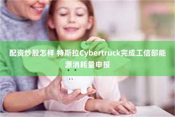 配资炒股怎样 特斯拉Cybertruck完成工信部能源消耗量申报