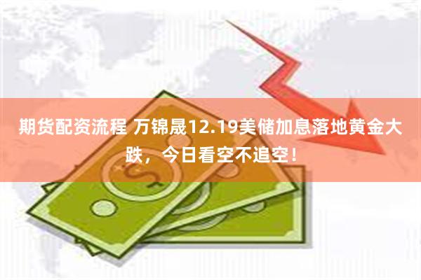 期货配资流程 万锦晟12.19美储加息落地黄金大跌，今日看空不追空！