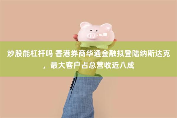 炒股能杠杆吗 香港券商华通金融拟登陆纳斯达克，最大客户占总营收近八成