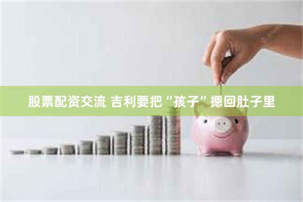 股票配资交流 吉利要把“孩子”摁回肚子里