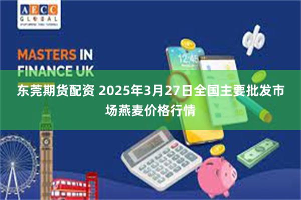 东莞期货配资 2025年3月27日全国主要批发市场燕麦价格行情