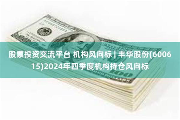 股票投资交流平台 机构风向标 | 丰华股份(600615)2024年四季度机构持仓风向标