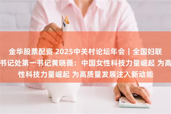 金华股票配资 2025中关村论坛年会｜全国妇联党组书记、副主席、书记处第一书记黄晓薇：中国女性科技力量崛起 为高质量发展注入新动能
