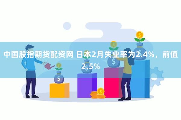 中国股指期货配资网 日本2月失业率为2.4%，前值2.5%