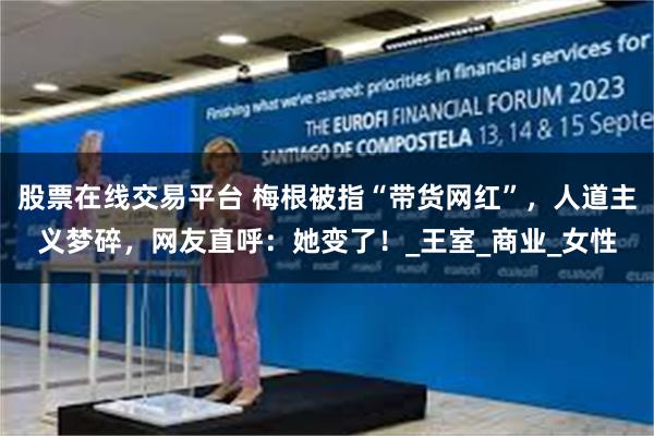 股票在线交易平台 梅根被指“带货网红”，人道主义梦碎，网友直呼：她变了！_王室_商业_女性