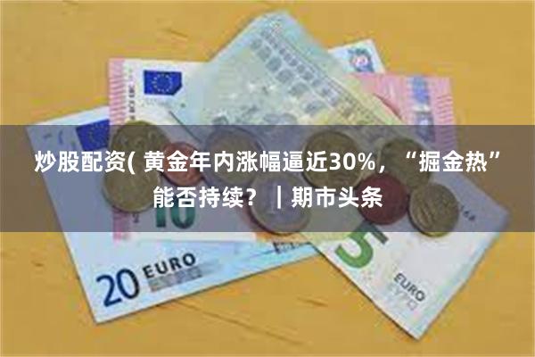 炒股配资( 黄金年内涨幅逼近30%，“掘金热”能否持续？｜期市头条