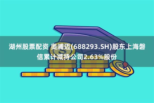 湖州股票配资 奥浦迈(688293.SH)股东上海磐信累计减持公司2.63%股份