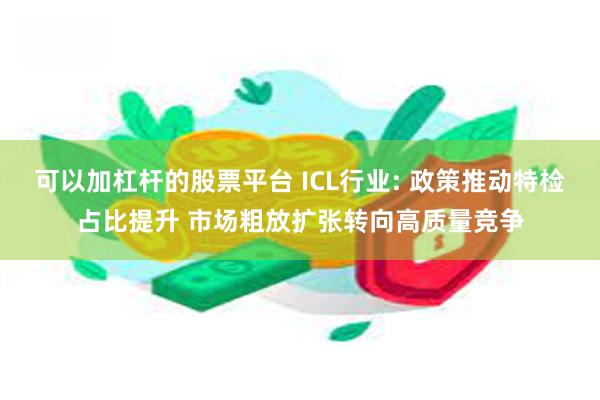 可以加杠杆的股票平台 ICL行业: 政策推动特检占比提升 市场粗放扩张转向高质量竞争