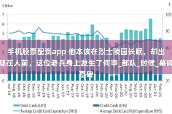 手机股票配资app 他本该在烈士陵园长眠，却出现在人前，这位老兵身上发生了何事_部队_时候_墓碑