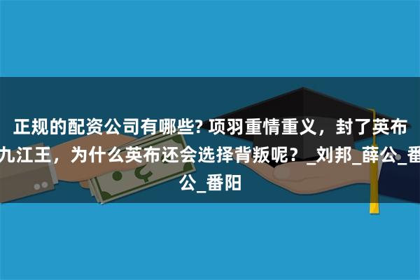 正规的配资公司有哪些? 项羽重情重义，封了英布为九江王，为什么英布还会选择背叛呢？_刘邦_薛公_番阳