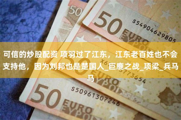 可信的炒股配资 项羽过了江东，江东老百姓也不会支持他，因为刘邦也是楚国人_巨鹿之战_项梁_兵马