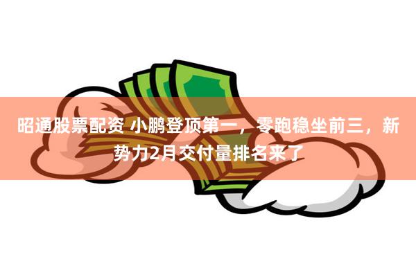 昭通股票配资 小鹏登顶第一，零跑稳坐前三，新势力2月交付量排名来了
