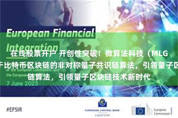 在线股票开户 开创性突破！微算法科技（MLGO）成功研发基于比特币区块链的非对称量子共识链算法，引领量子区块链技术新时代