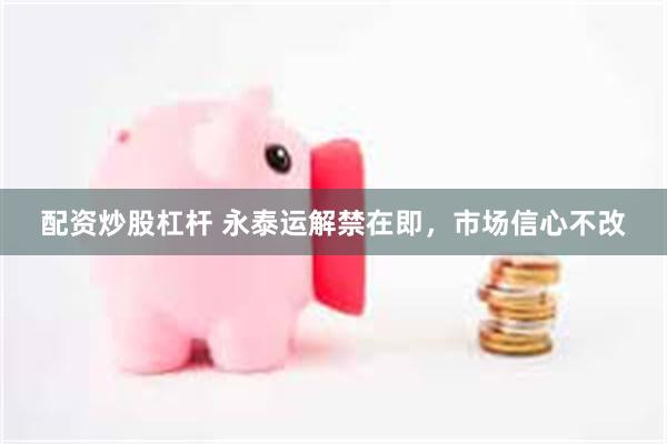 配资炒股杠杆 永泰运解禁在即，市场信心不改