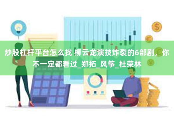 炒股杠杆平台怎么找 柳云龙演技炸裂的6部剧，你不一定都看过_郑拓_风筝_杜荣林