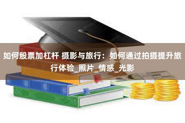 如何股票加杠杆 摄影与旅行：如何通过拍摄提升旅行体验_照片_情感_光影