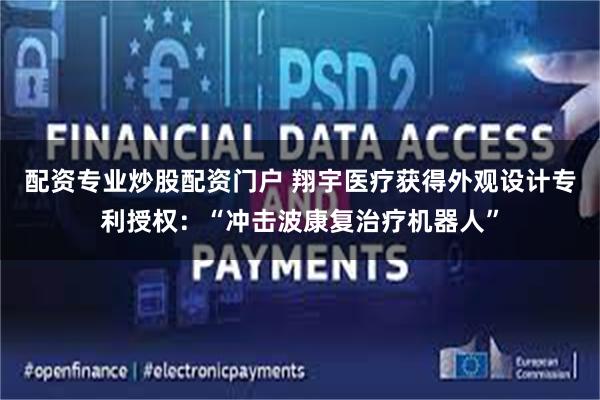 配资专业炒股配资门户 翔宇医疗获得外观设计专利授权：“冲击波康复治疗机器人”