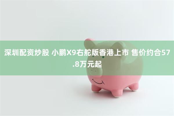 深圳配资炒股 小鹏X9右舵版香港上市 售价约合57.8万元起