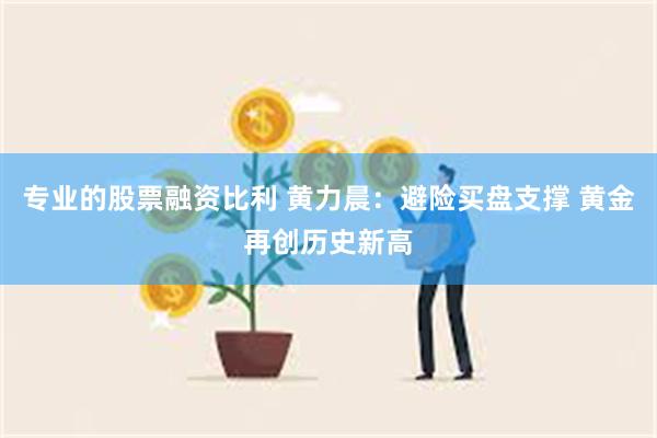 专业的股票融资比利 黄力晨：避险买盘支撑 黄金再创历史新高