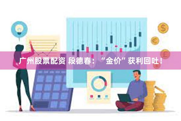 广州股票配资 段德春：“金价”获利回吐！