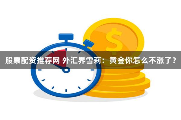 股票配资推荐网 外汇界雪莉：黄金你怎么不涨了？