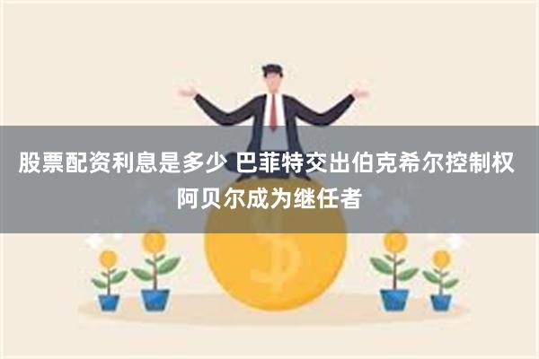 股票配资利息是多少 巴菲特交出伯克希尔控制权 阿贝尔成为继任者