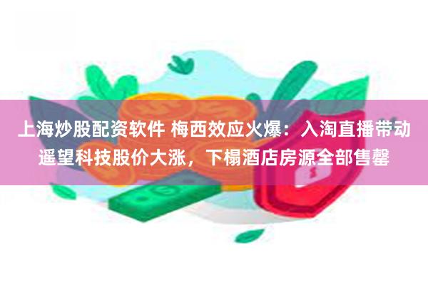 上海炒股配资软件 梅西效应火爆：入淘直播带动遥望科技股价大涨，下榻酒店房源全部售罄