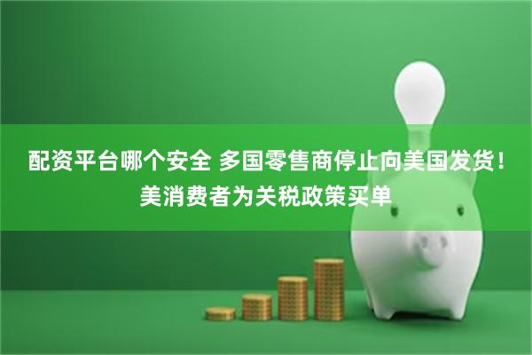 配资平台哪个安全 多国零售商停止向美国发货！美消费者为关税政策买单