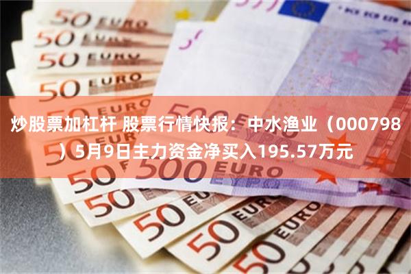 炒股票加杠杆 股票行情快报：中水渔业（000798）5月9日主力资金净买入195.57万元