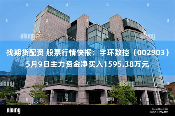 找期货配资 股票行情快报：宇环数控（002903）5月9日主力资金净买入1595.38万元
