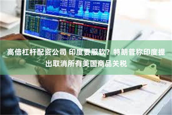 高倍杠杆配资公司 印度要服软？特朗普称印度提出取消所有美国商品关税