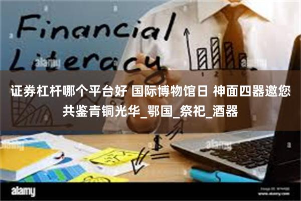 证券杠杆哪个平台好 国际博物馆日 神面四器邀您共鉴青铜光华_鄂国_祭祀_酒器