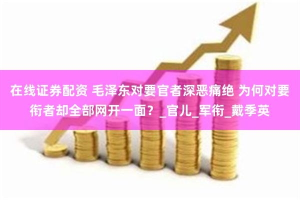 在线证券配资 毛泽东对要官者深恶痛绝 为何对要衔者却全部网开一面？_官儿_军衔_戴季英