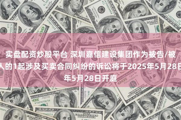 实盘配资炒股平台 深圳嘉信建设集团作为被告/被上诉人的1起涉及买卖合同纠纷的诉讼将于2025年5月28日开庭