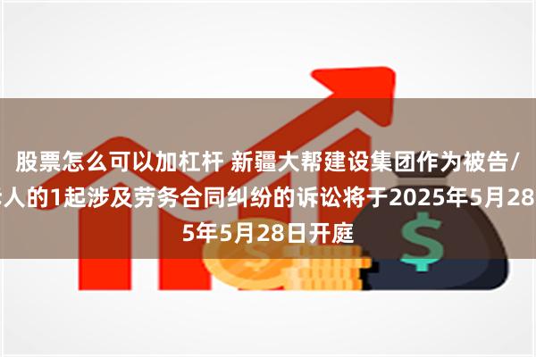 股票怎么可以加杠杆 新疆大帮建设集团作为被告/被上诉人的1起涉及劳务合同纠纷的诉讼将于2025年5月28日开庭