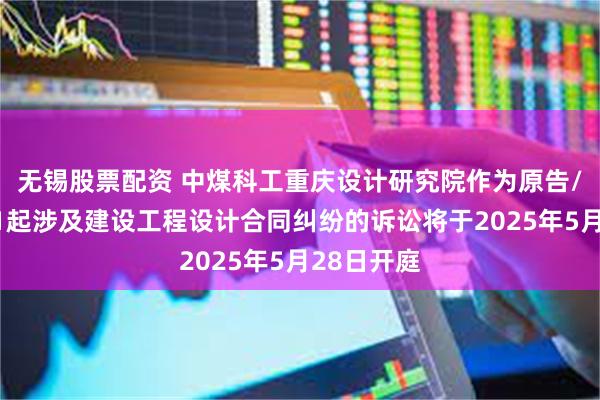无锡股票配资 中煤科工重庆设计研究院作为原告/上诉人的1起涉及建设工程设计合同纠纷的诉讼将于2025年5月28日开庭