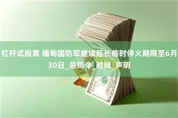 杠杆式股票 缅甸国防军继续延长临时停火期限至6月30日_总司令_时间_声明