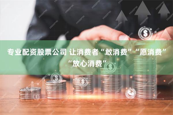 专业配资股票公司 让消费者“敢消费”“愿消费”“放心消费”