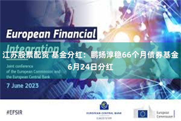 江苏股票配资 基金分红：鹏扬淳稳66个月债券基金6月24日分红