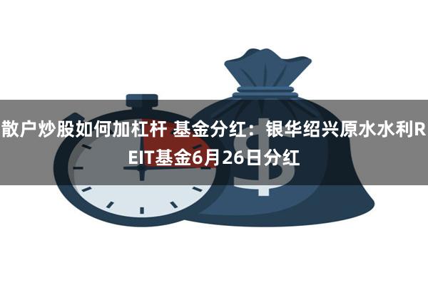 散户炒股如何加杠杆 基金分红：银华绍兴原水水利REIT基金6月26日分红