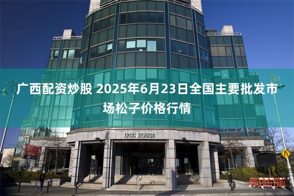 广西配资炒股 2025年6月23日全国主要批发市场松子价格行情