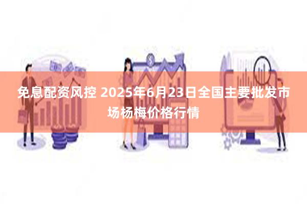 免息配资风控 2025年6月23日全国主要批发市场杨梅价格行情