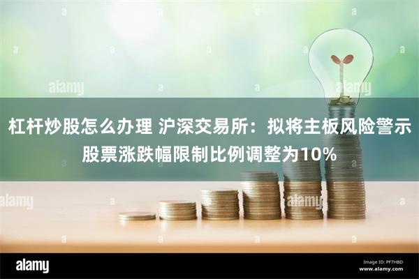 杠杆炒股怎么办理 沪深交易所：拟将主板风险警示股票涨跌幅限制比例调整为10%