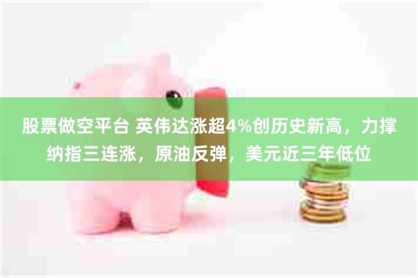 股票做空平台 英伟达涨超4%创历史新高，力撑纳指三连涨，原油反弹，美元近三年低位