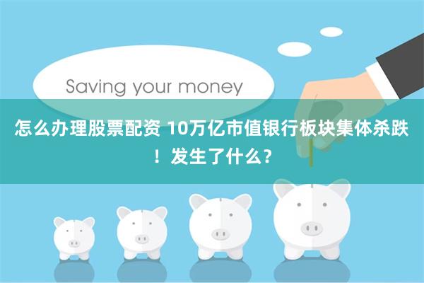 怎么办理股票配资 10万亿市值银行板块集体杀跌！发生了什么？
